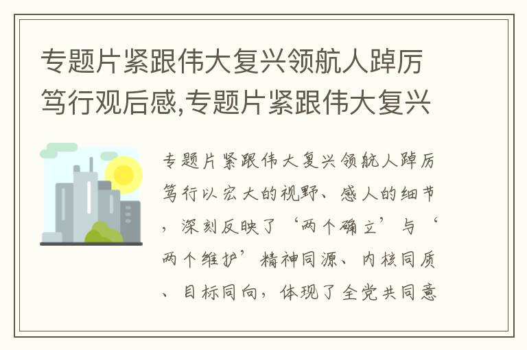 專題片緊跟偉大復興領航人踔厲篤行觀后感,專題片緊跟偉大復興領航人踔厲篤行觀后感心得體會7篇